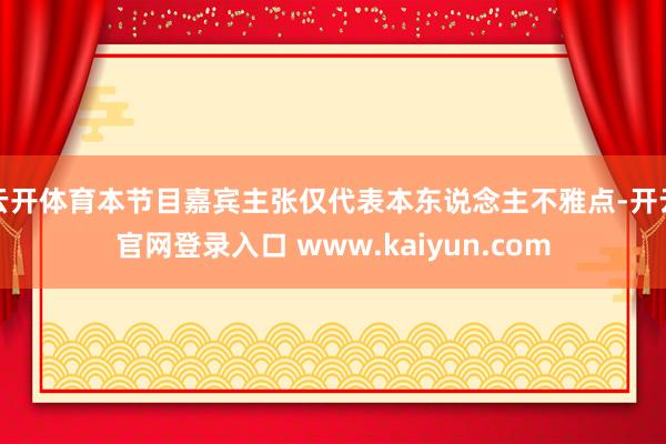 云开体育本节目嘉宾主张仅代表本东说念主不雅点-开云官网登录入口 www.kaiyun.com