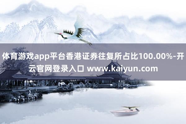 体育游戏app平台香港证券往复所占比100.00%-开云官网登录入口 www.kaiyun.com