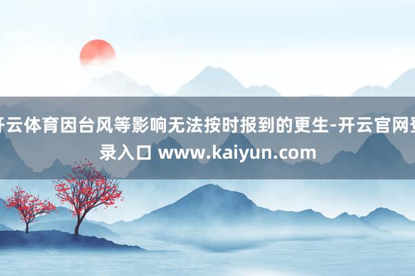 开云体育因台风等影响无法按时报到的更生-开云官网登录入口 www.kaiyun.com