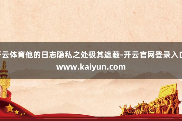 开云体育他的日志隐私之处极其遮蔽-开云官网登录入口 www.kaiyun.com