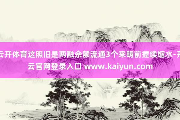 云开体育这照旧是两融余额流通3个来畴前握续缩水-开云官网登录入口 www.kaiyun.com