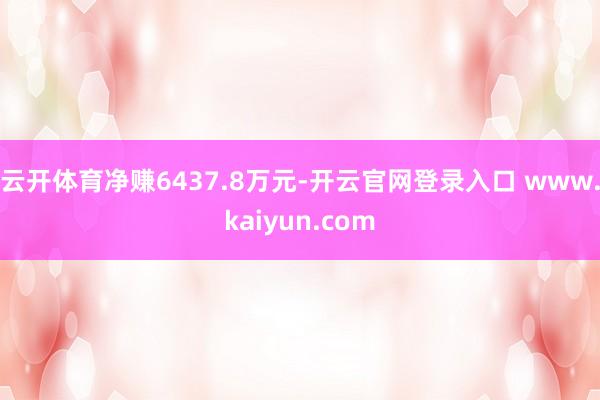 云开体育净赚6437.8万元-开云官网登录入口 www.kaiyun.com