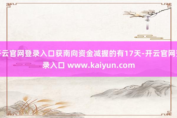 开云官网登录入口获南向资金减握的有17天-开云官网登录入口 www.kaiyun.com