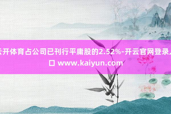 云开体育占公司已刊行平庸股的2.52%-开云官网登录入口 www.kaiyun.com