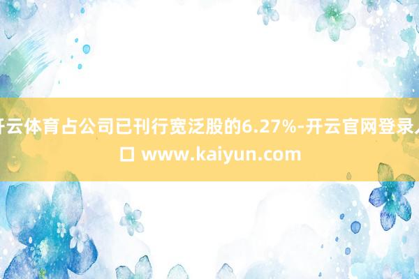 开云体育占公司已刊行宽泛股的6.27%-开云官网登录入口 www.kaiyun.com