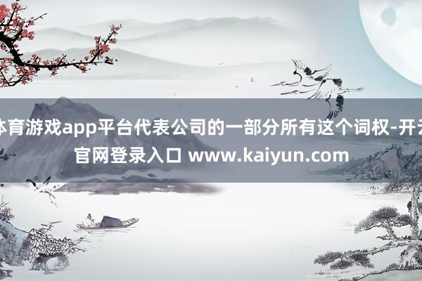 体育游戏app平台代表公司的一部分所有这个词权-开云官网登录入口 www.kaiyun.com