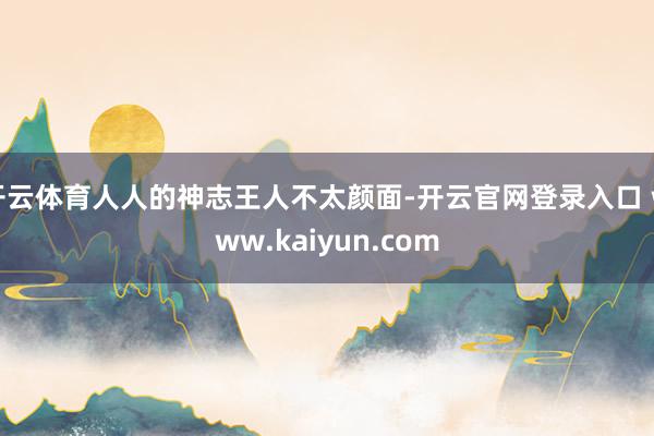 开云体育人人的神志王人不太颜面-开云官网登录入口 www.kaiyun.com