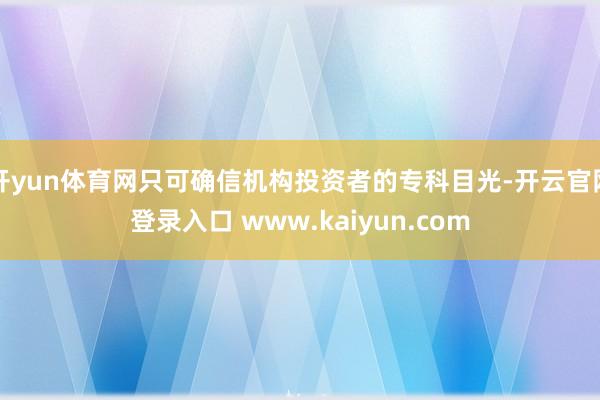 开yun体育网只可确信机构投资者的专科目光-开云官网登录入口 www.kaiyun.com