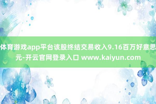 体育游戏app平台该股终结交易收入9.16百万好意思元-开云官网登录入口 www.kaiyun.com