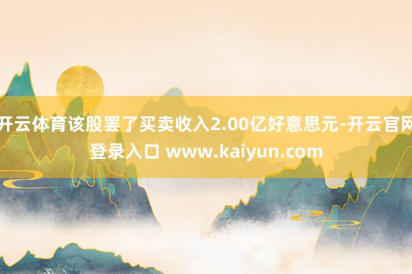 开云体育该股罢了买卖收入2.00亿好意思元-开云官网登录入口 www.kaiyun.com