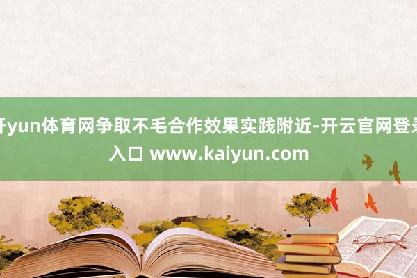 开yun体育网争取不毛合作效果实践附近-开云官网登录入口 www.kaiyun.com