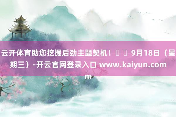 云开体育助您挖掘后劲主题契机！		　　9月18日（星期三）-开云官网登录入口 www.kaiyun.com