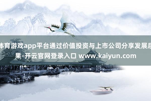 体育游戏app平台通过价值投资与上市公司分享发展后果-开云官网登录入口 www.kaiyun.com