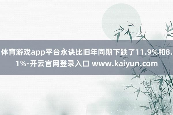 体育游戏app平台永诀比旧年同期下跌了11.9%和8.1%-开云官网登录入口 www.kaiyun.com