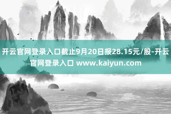 开云官网登录入口截止9月20日报28.15元/股-开云官网登录入口 www.kaiyun.com