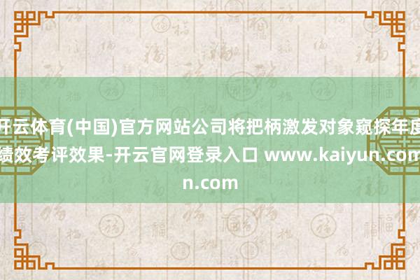 开云体育(中国)官方网站公司将把柄激发对象窥探年度绩效考评效果-开云官网登录入口 www.kaiyun.com