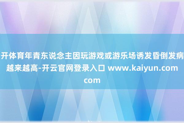 云开体育年青东说念主因玩游戏或游乐场诱发昏倒发病率越来越高-开云官网登录入口 www.kaiyun.com