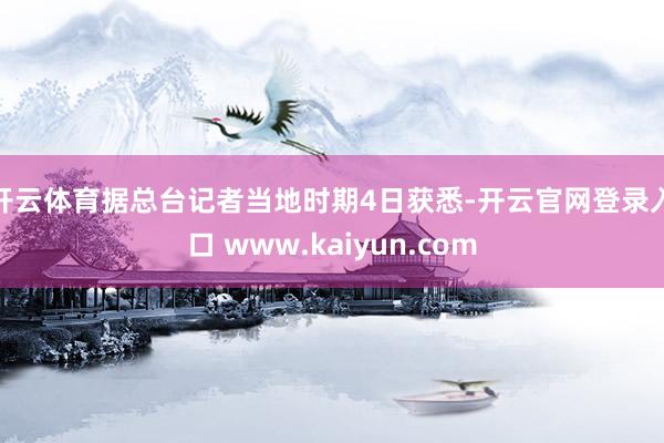 开云体育　　据总台记者当地时期4日获悉-开云官网登录入口 www.kaiyun.com