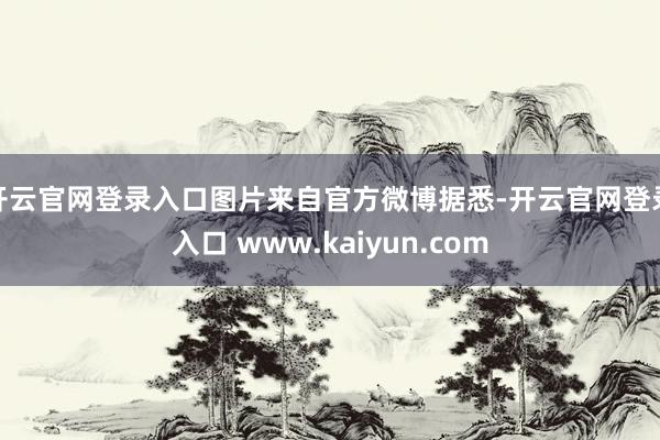 开云官网登录入口图片来自官方微博据悉-开云官网登录入口 www.kaiyun.com