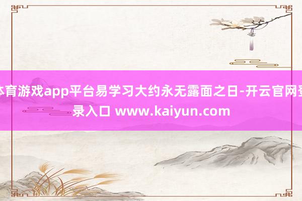 体育游戏app平台易学习大约永无露面之日-开云官网登录入口 www.kaiyun.com