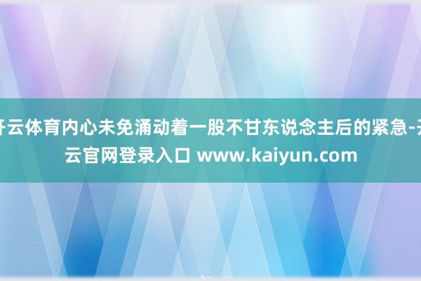 开云体育内心未免涌动着一股不甘东说念主后的紧急-开云官网登录入口 www.kaiyun.com