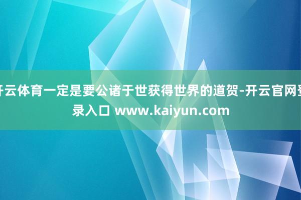 开云体育一定是要公诸于世获得世界的道贺-开云官网登录入口 www.kaiyun.com