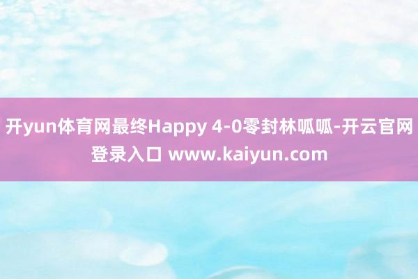 开yun体育网最终Happy 4-0零封林呱呱-开云官网登录入口 www.kaiyun.com