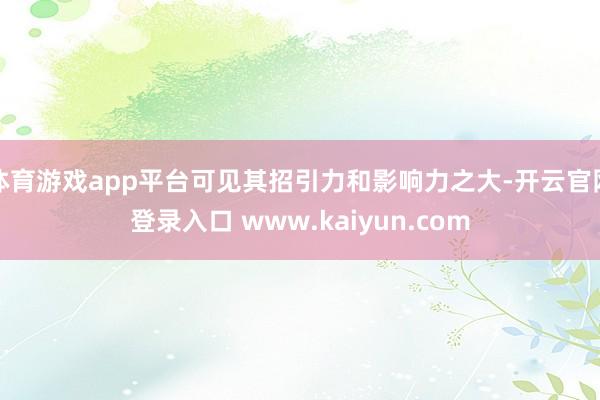 体育游戏app平台可见其招引力和影响力之大-开云官网登录入口 www.kaiyun.com