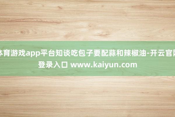 体育游戏app平台知谈吃包子要配蒜和辣椒油-开云官网登录入口 www.kaiyun.com