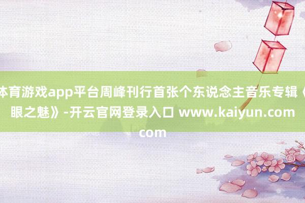 体育游戏app平台周峰刊行首张个东说念主音乐专辑《眼之魅》-开云官网登录入口 www.kaiyun.com