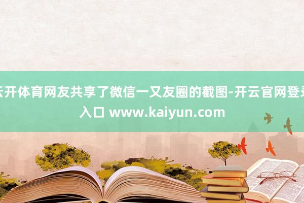 云开体育网友共享了微信一又友圈的截图-开云官网登录入口 www.kaiyun.com