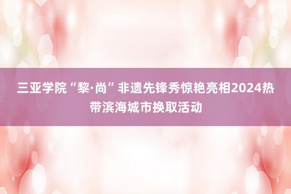 三亚学院“黎·尚”非遗先锋秀惊艳亮相2024热带滨海城市换取活动