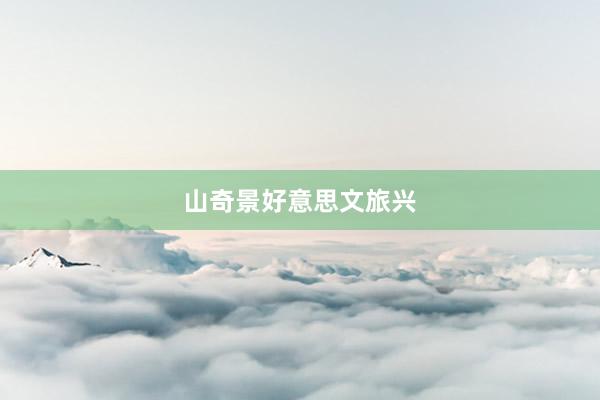 山奇景好意思文旅兴