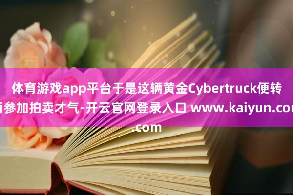 体育游戏app平台于是这辆黄金Cybertruck便转而参加拍卖才气-开云官网登录入口 www.kaiyun.com