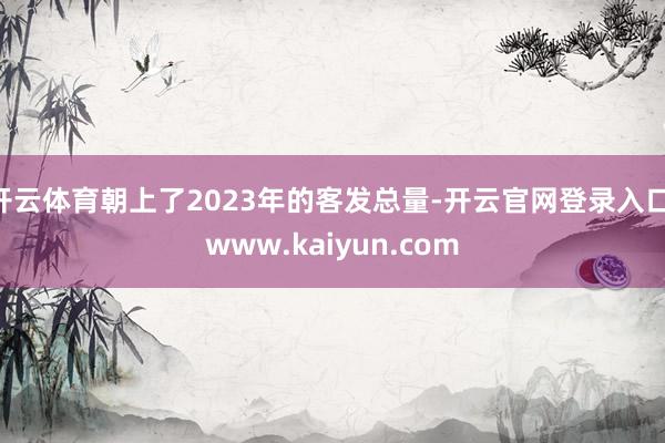 开云体育朝上了2023年的客发总量-开云官网登录入口 www.kaiyun.com