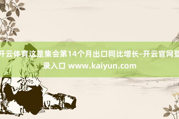 开云体育　　这是集会第14个月出口同比增长-开云官网登录入口 www.kaiyun.com