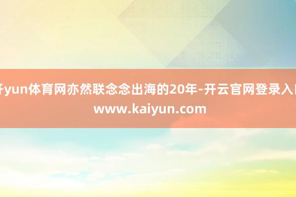 开yun体育网亦然联念念出海的20年-开云官网登录入口 www.kaiyun.com