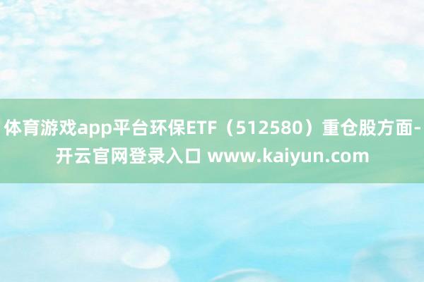 体育游戏app平台环保ETF（512580）重仓股方面-开云官网登录入口 www.kaiyun.com