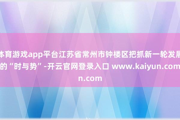 体育游戏app平台江苏省常州市钟楼区把抓新一轮发展的“时与势”-开云官网登录入口 www.kaiyun.com