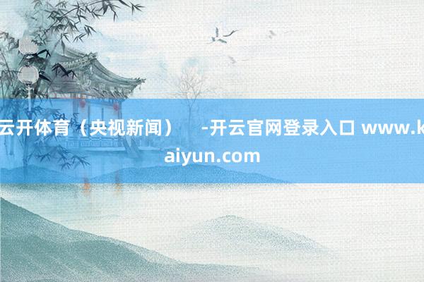 云开体育（央视新闻）    -开云官网登录入口 www.kaiyun.com