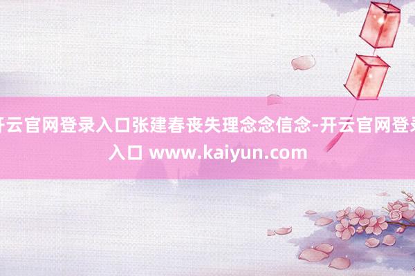 开云官网登录入口张建春丧失理念念信念-开云官网登录入口 www.kaiyun.com