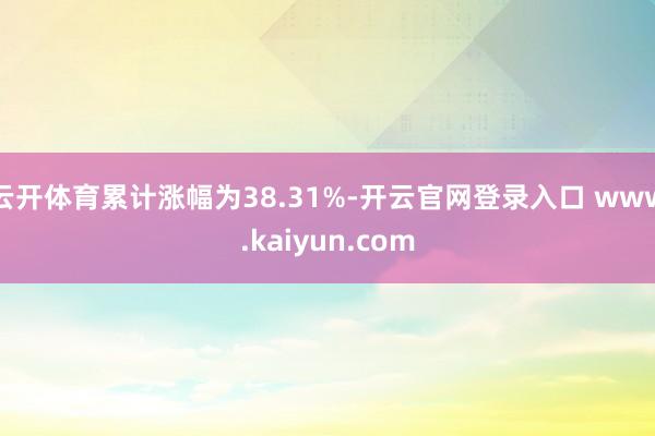 云开体育累计涨幅为38.31%-开云官网登录入口 www.kaiyun.com