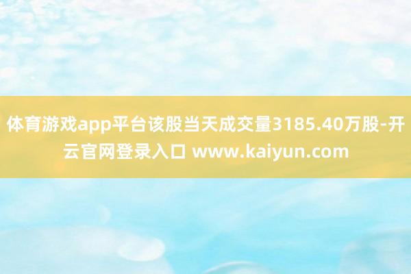 体育游戏app平台该股当天成交量3185.40万股-开云官网登录入口 www.kaiyun.com