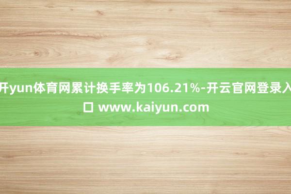 开yun体育网累计换手率为106.21%-开云官网登录入口 www.kaiyun.com