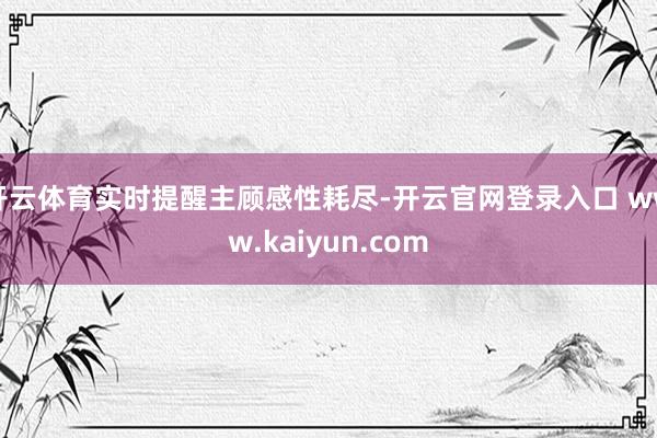 开云体育实时提醒主顾感性耗尽-开云官网登录入口 www.kaiyun.com